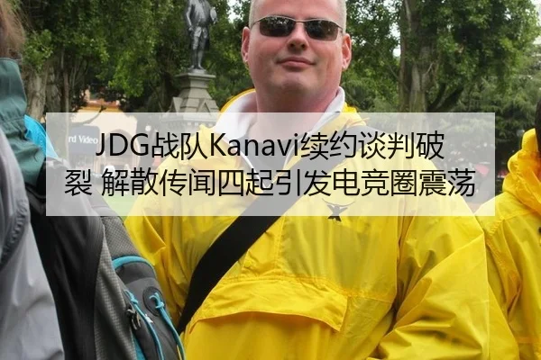 JDG战队Kanavi续约谈判破裂 解散传闻四起引发电竞圈震荡