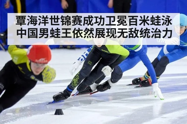 覃海洋世锦赛成功卫冕百米蛙泳中国男蛙王依然展现无敌统治力